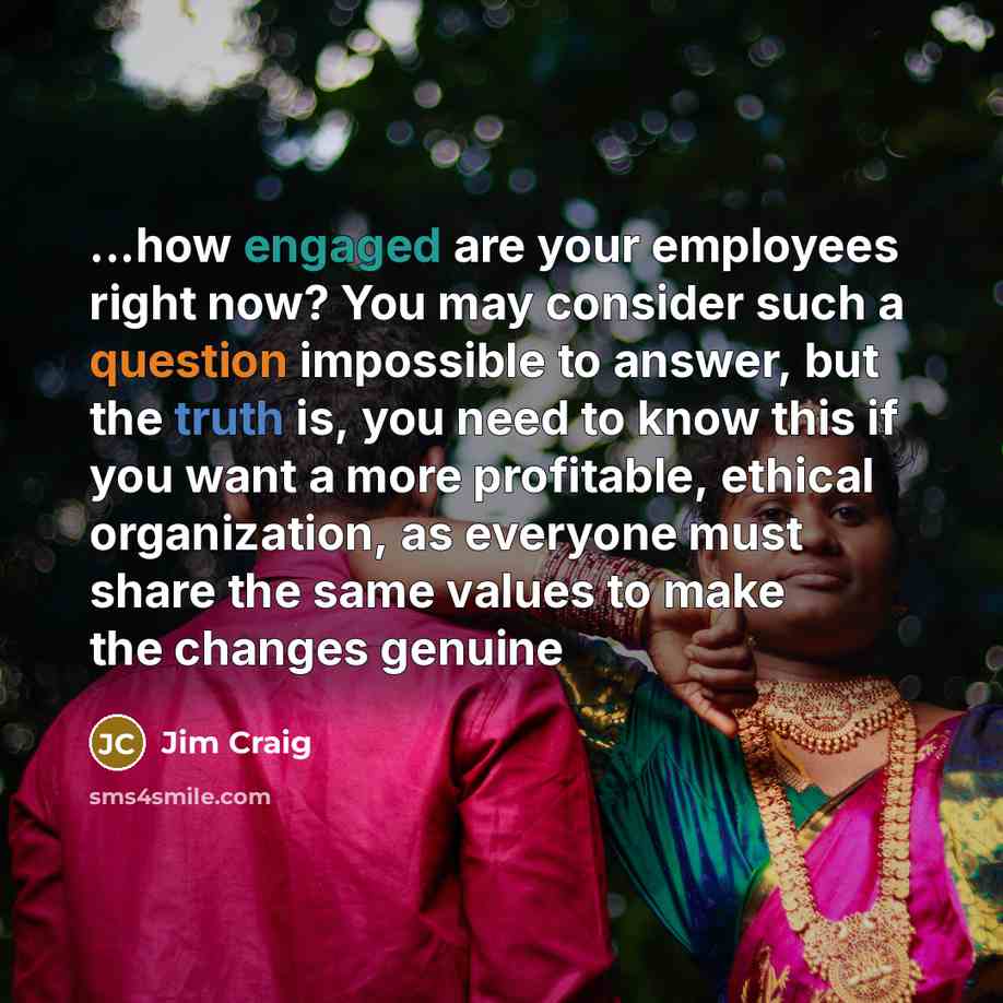 “...how engaged are your employees right now? You may consider such a question impossible to answer, but the truth is, you need to know this if you want a more profitable, ethical organization, as everyone must share the same values to make the changes genuine” quote by Jim Craig