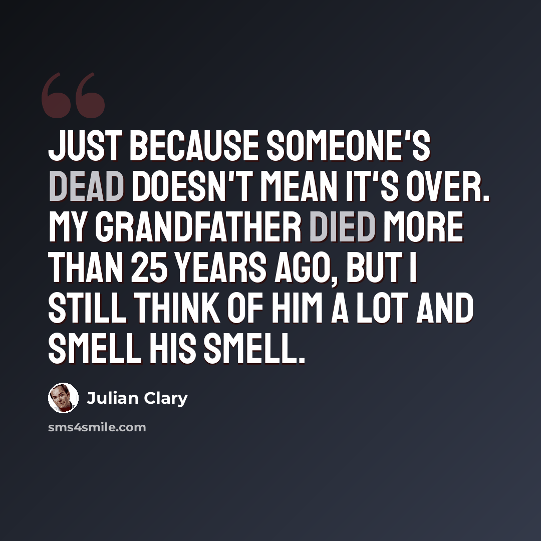 “Just because someone's dead doesn't mean it's over. My grandfather died more than 25 years ago, but I still think of him a lot and smell his smell.” quote by Julian Clary