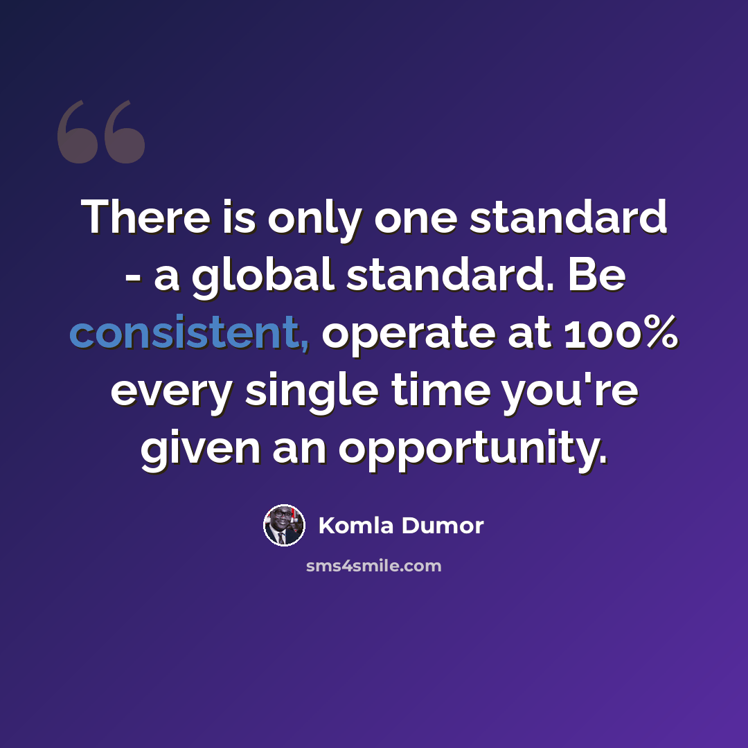 “There is only one standard - a global standard. Be consistent, operate at 100% every single time you're given an opportunity.” quote by Komla Dumor