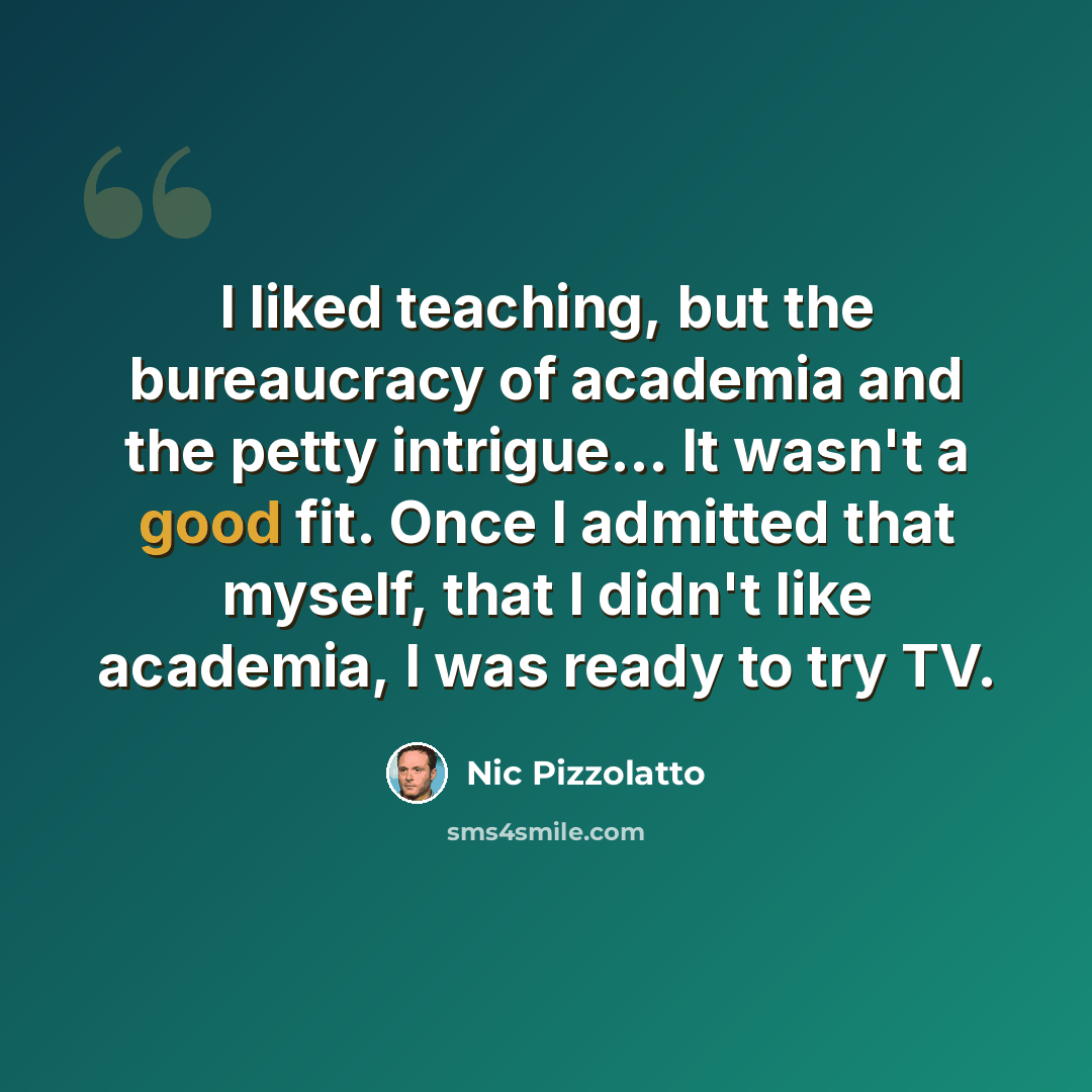 “I liked teaching, but the bureaucracy of academia and the petty intrigue... It wasn't a good fit. Once I admitted that myself, that I didn't like academia, I was ready to try TV.” quote by Nic Pizzolatto