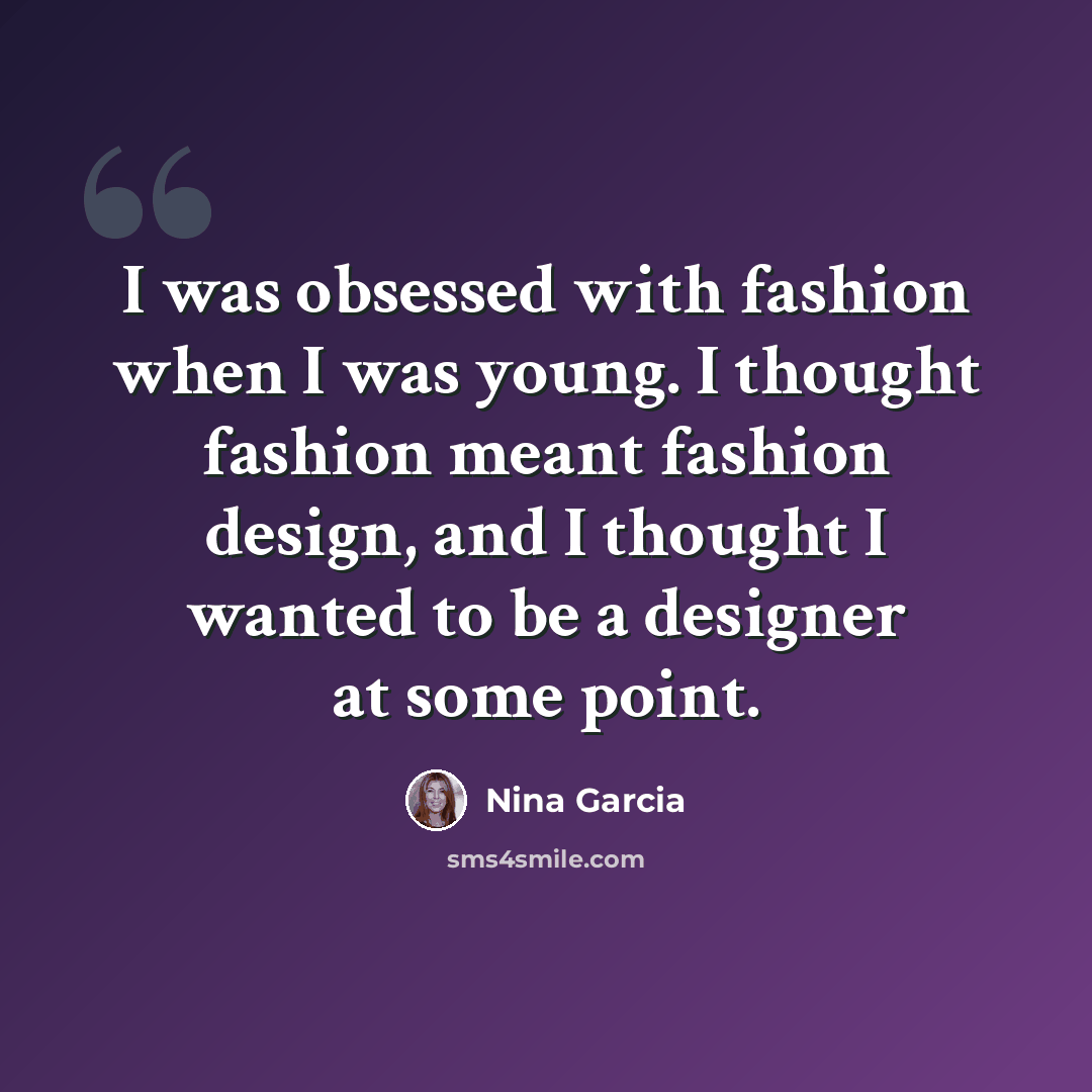 “I was obsessed with fashion when I was young. I thought fashion meant fashion design, and I thought I wanted to be a designer at some point.” quote by Nina Garcia