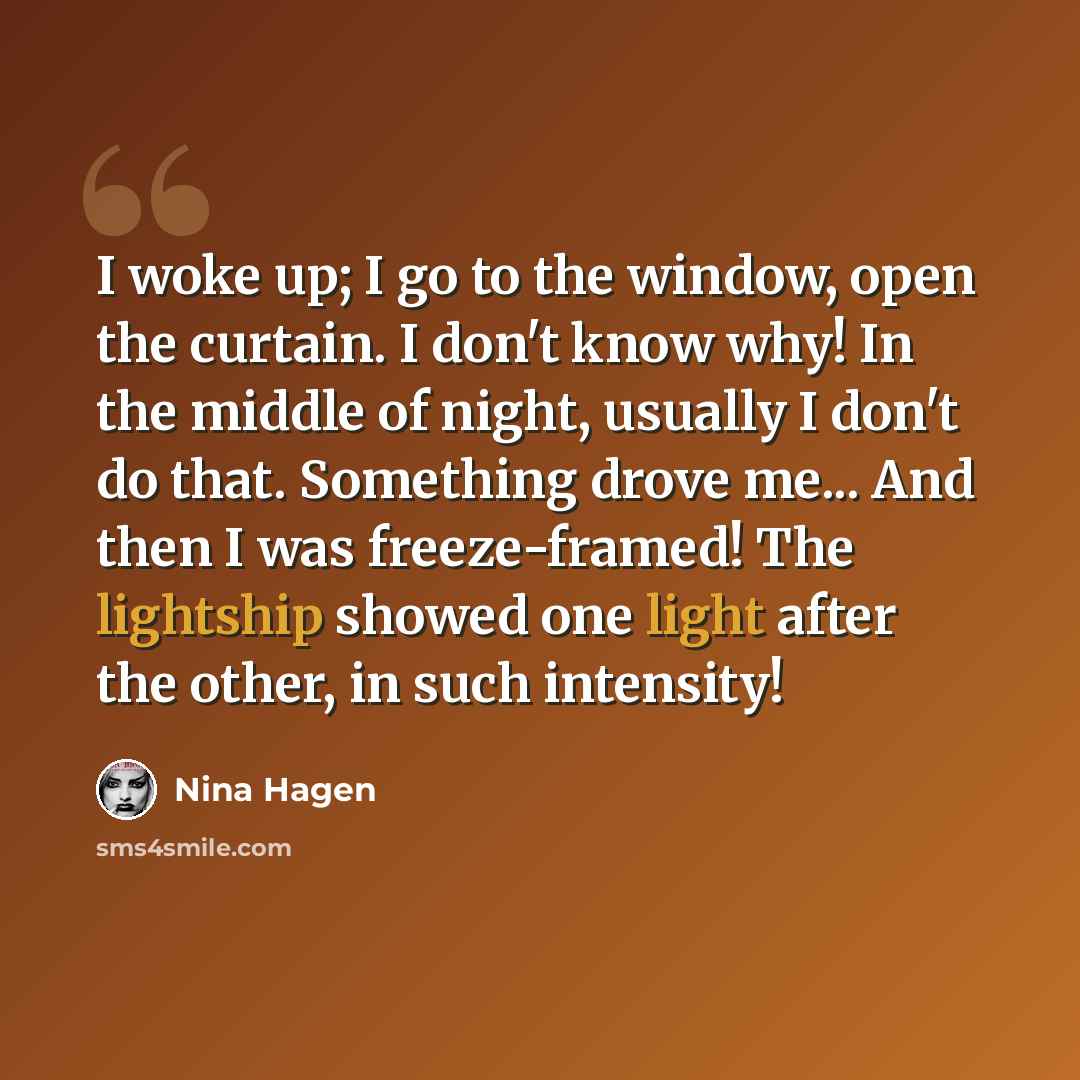 “I woke up; I go to the window, open the curtain. I don't know why! In the middle of night, usually I don't do that. Something drove me... And then I was freeze-framed! The lightship showed one light after the other, in such intensity!” quote by Nina Hagen