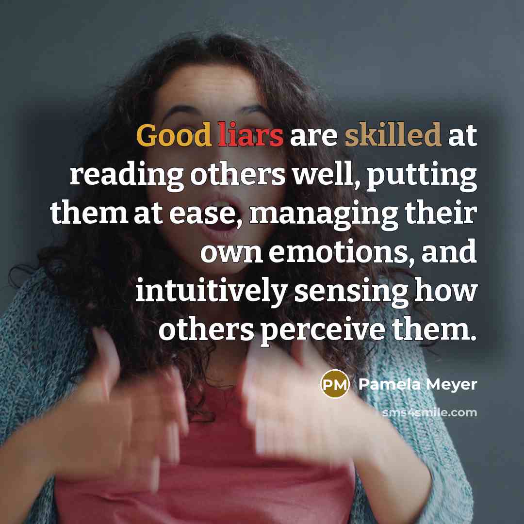 “Good liars are skilled at reading others well, putting them at ease, managing their own emotions, and intuitively sensing how others perceive them.” quote by Pamela Meyer