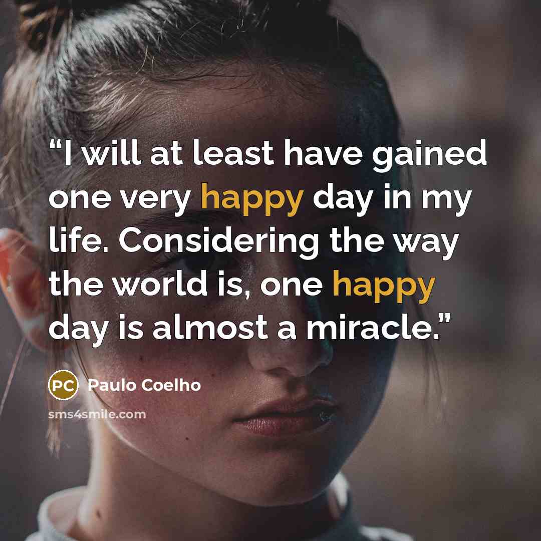 “I will at least have gained one very happy day in my life. Considering the way the world is, one happy day is almost a miracle.” quote by Paulo Coelho