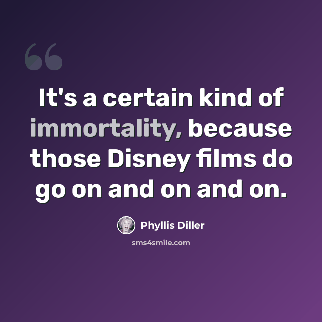 “It's a certain kind of immortality, because those Disney films do go on and on and on.” quote by Phyllis Diller