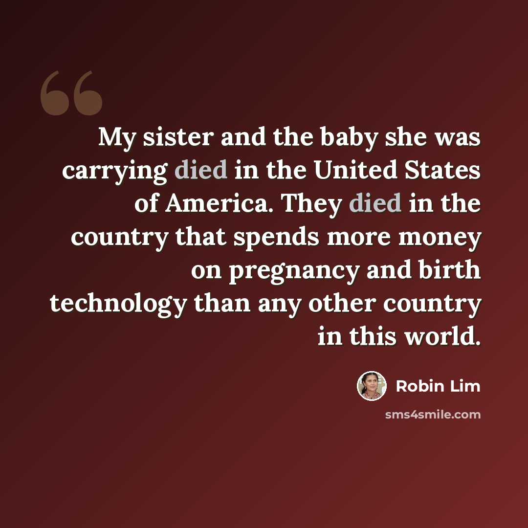 “My sister and the baby she was carrying died in the United States of America. They died in the country that spends more money on pregnancy and birth technology than any other country in this world.” quote by Robin Lim