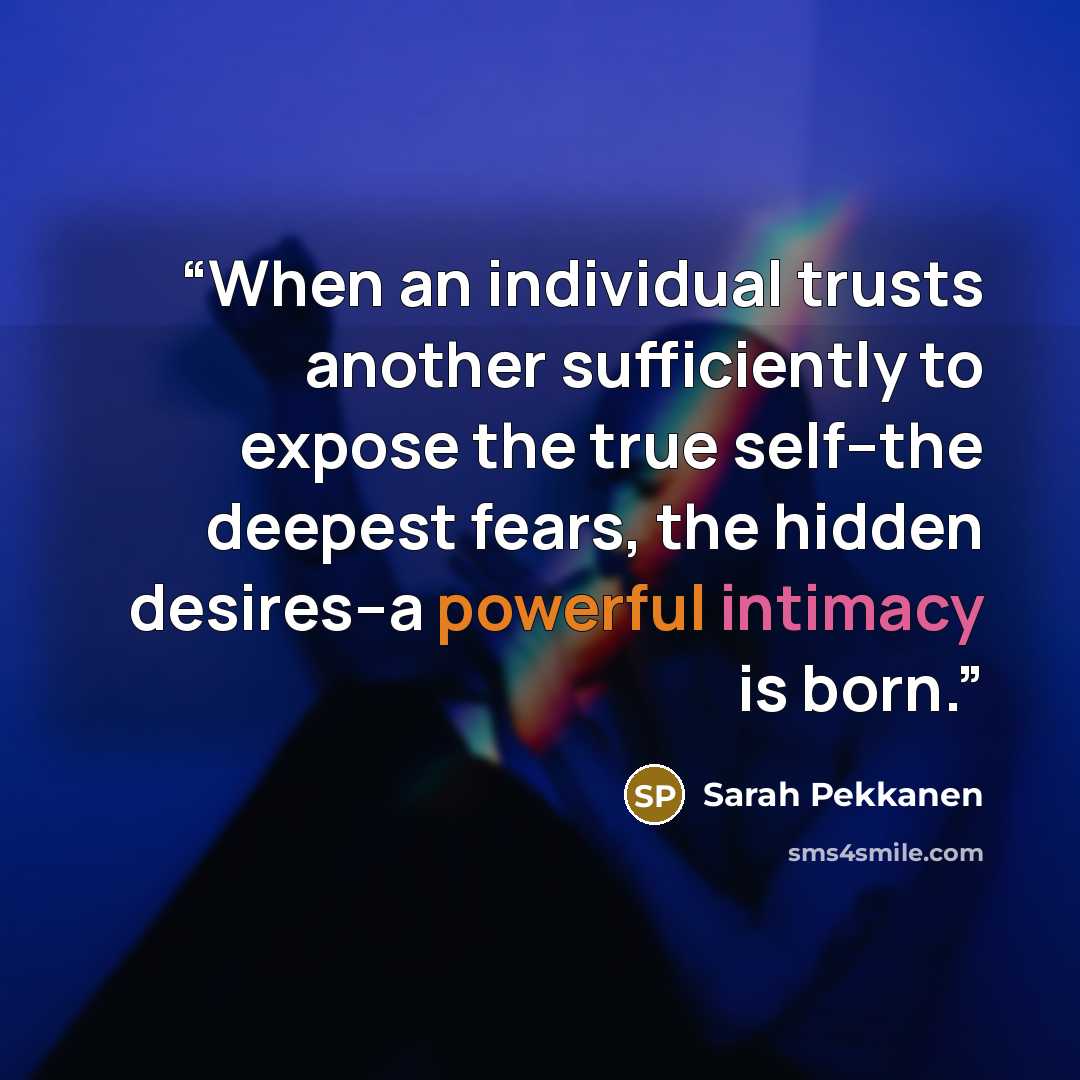 “When an individual trusts another sufficiently to expose the true self--the deepest fears, the hidden desires--a powerful intimacy is born.” quote by Sarah Pekkanen