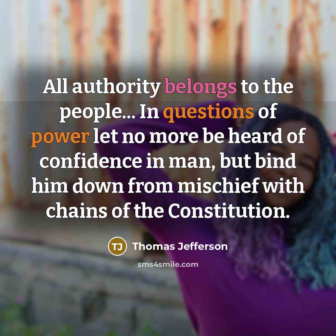 “All authority belongs to the people... In questions of power let no more be heard of confidence in man, but bind him down from mischief with chains of the Constitution.” quote by Thomas Jefferson