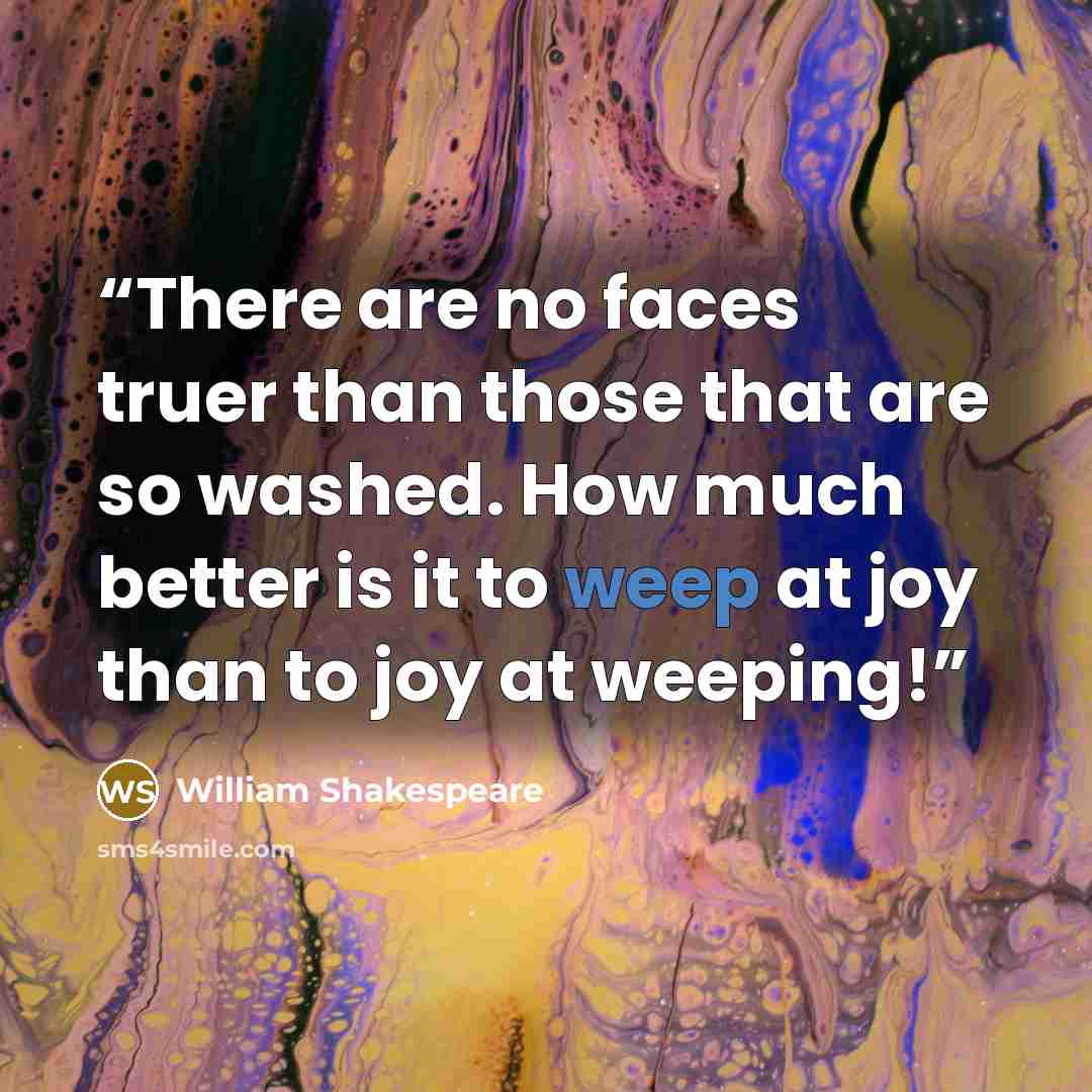 “There are no faces truer than those that are so washed. How much better is it to weep at joy than to joy at weeping!” quote by William Shakespeare