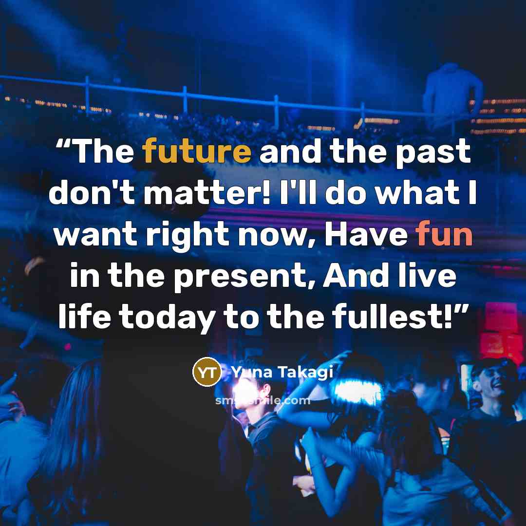“The future and the past don't matter! I'll do what I want right now, Have fun in the present, And live life today to the fullest!” quote by Yuna Takagi