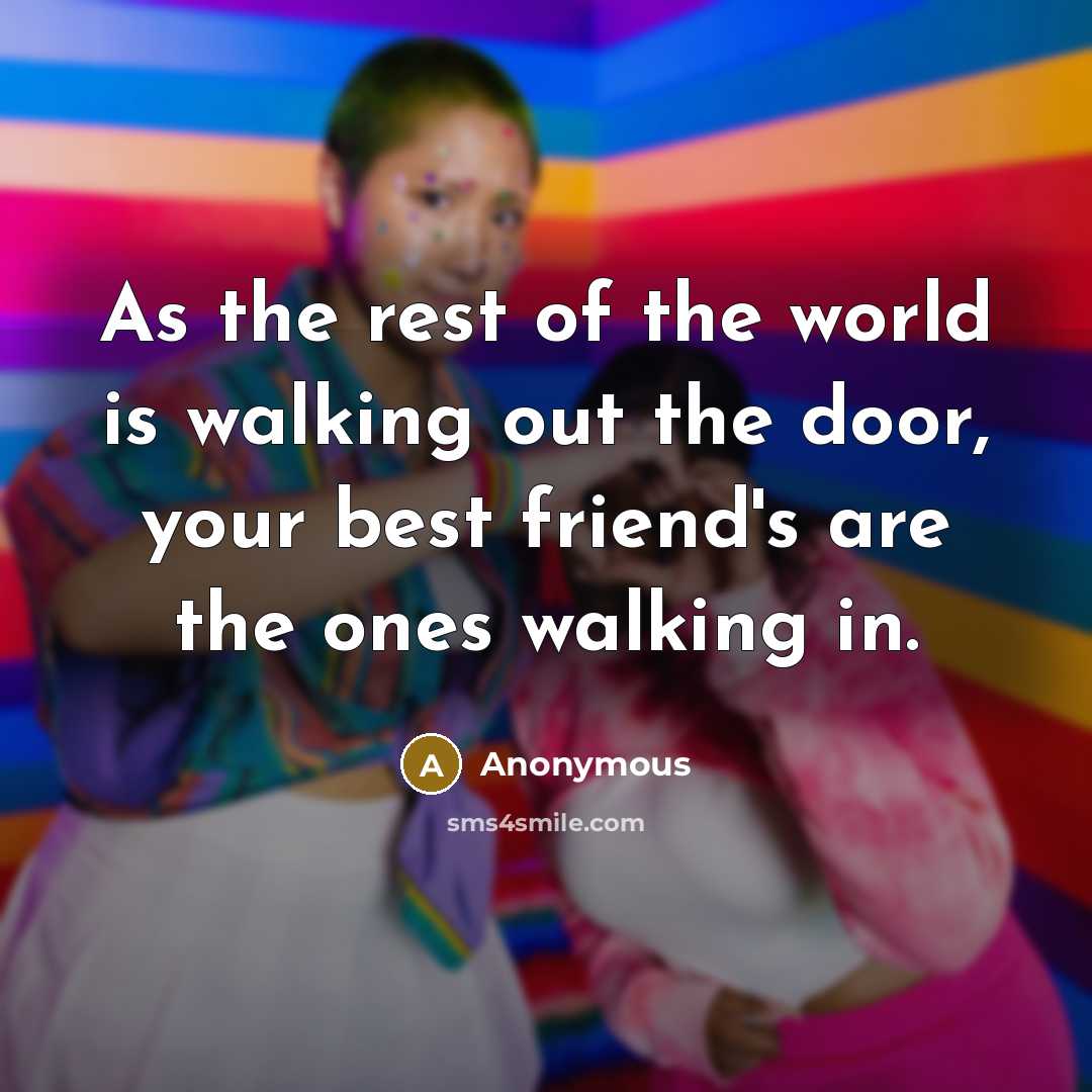 “As the rest of the world is walking out the door, your best friend's are the ones walking in.” quote by Anonymous