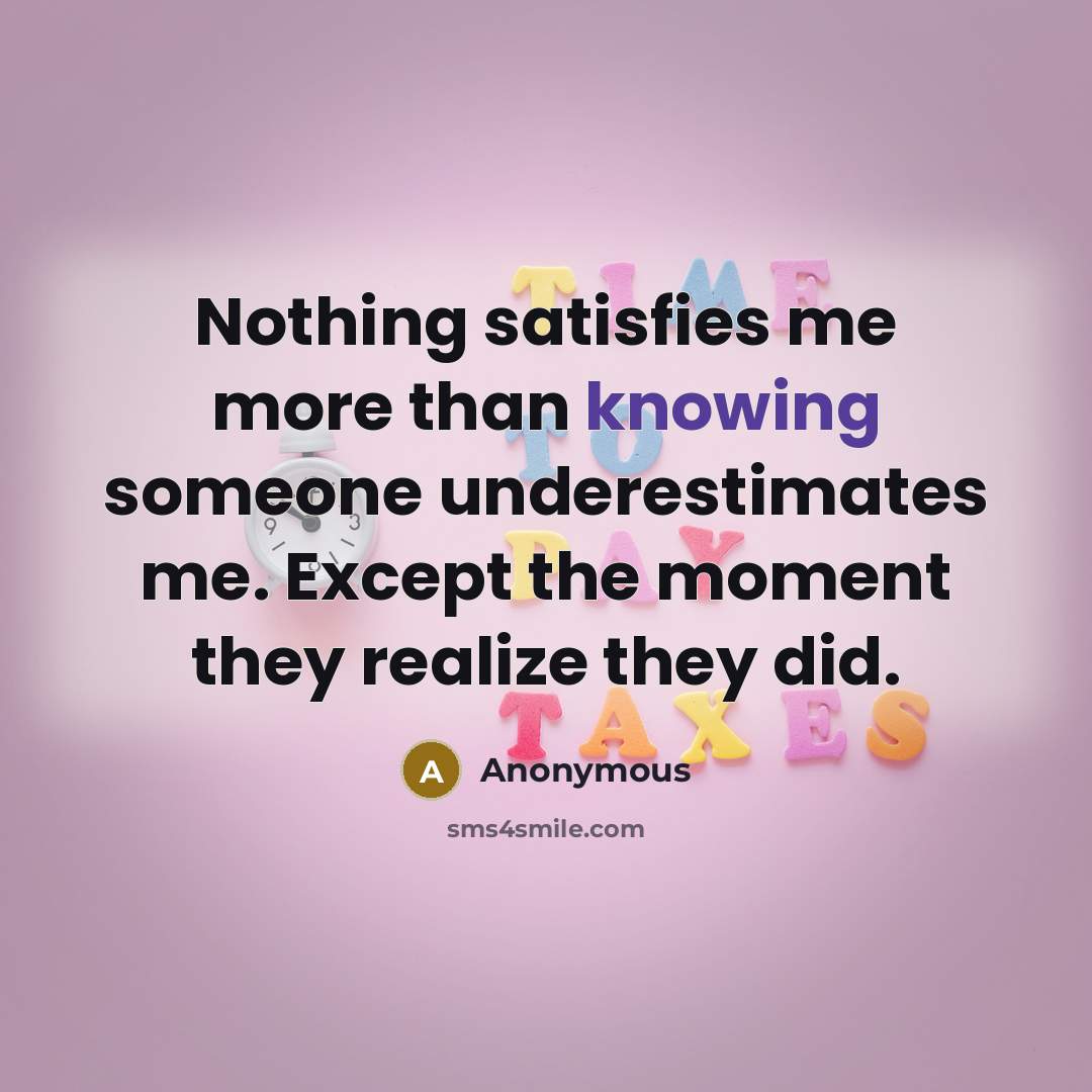 “Nothing satisfies me more than knowing someone underestimates me. Except the moment they realize they did.” quote by Anonymous