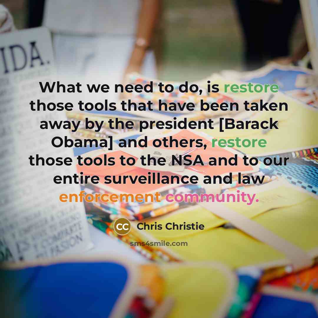 “What we need to do, is restore those tools that have been taken away by the president [Barack Obama] and others, restore those tools to the NSA and to our entire surveillance and law enforcement community.” quote by Chris Christie