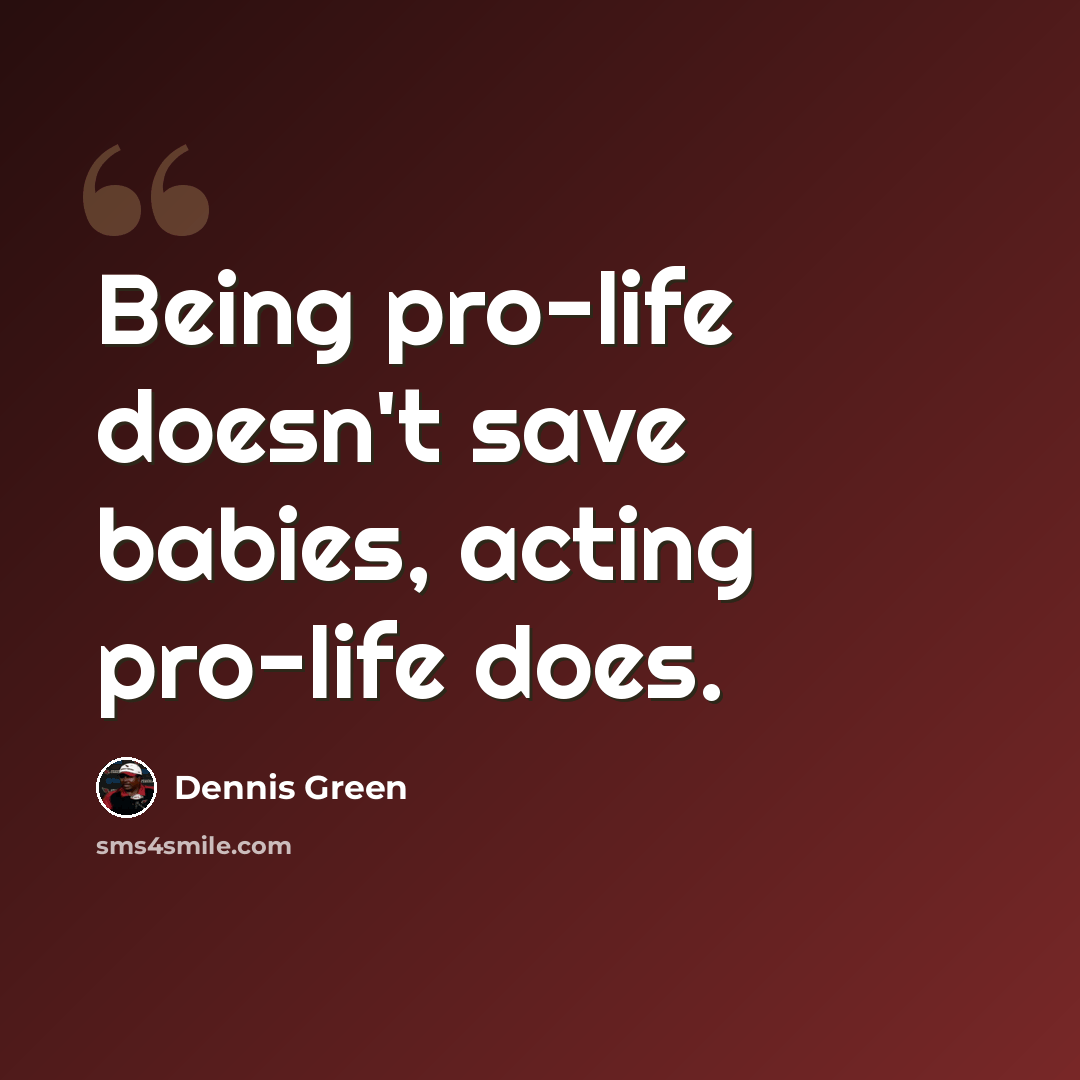 “Being pro-life doesn't save babies, acting pro-life does.” quote by Dennis Green