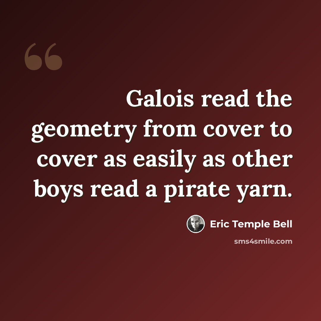 “Galois read the geometry from cover to cover as easily as other boys read a pirate yarn.” quote by Eric Temple Bell