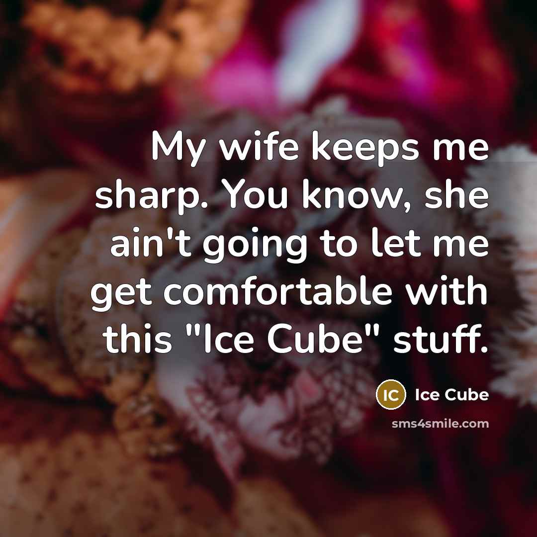 “My wife keeps me sharp. You know, she ain't going to let me get comfortable with this "Ice Cube" stuff.” quote by Ice Cube