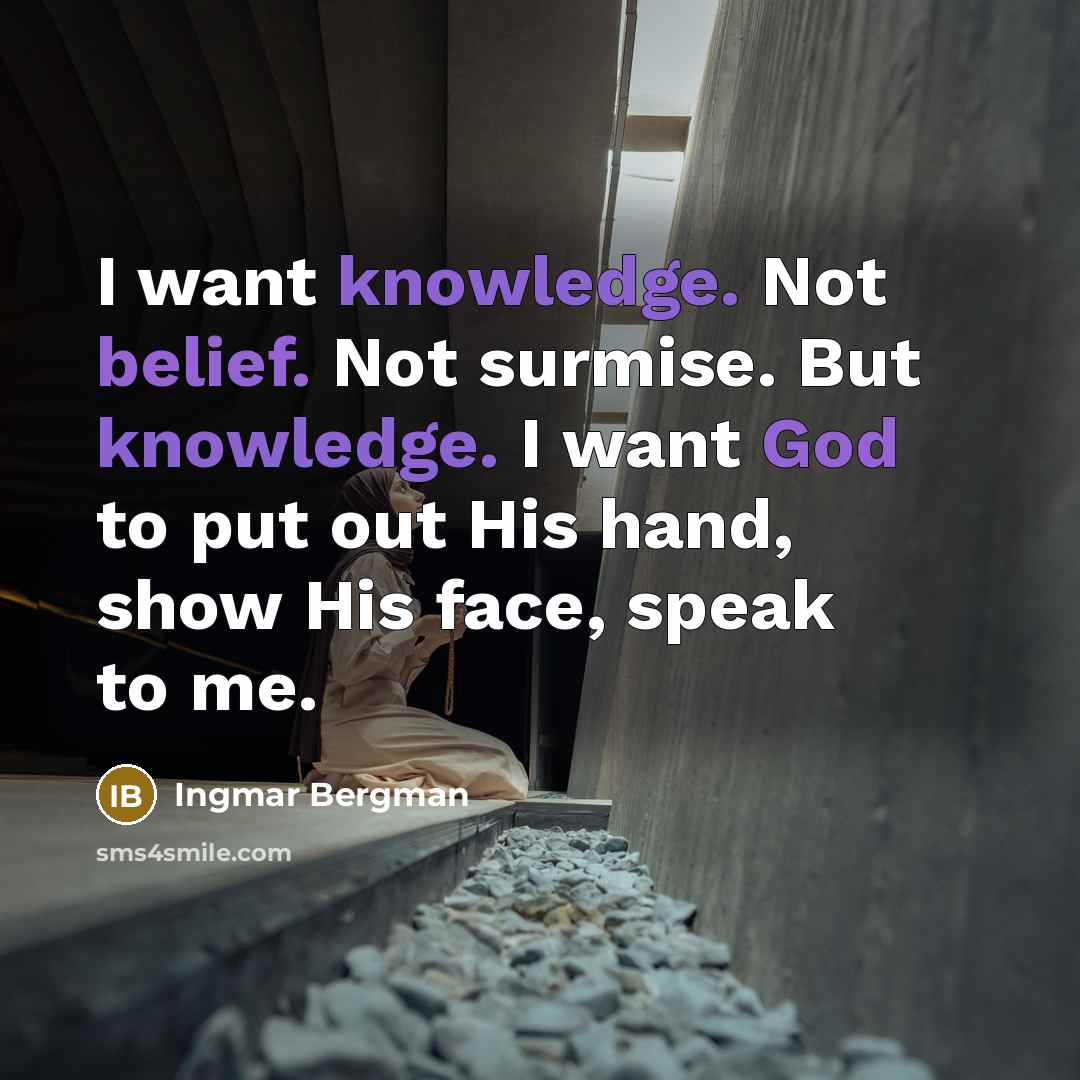 “I want knowledge. Not belief. Not surmise. But knowledge. I want God to put out His hand, show His face, speak to me.” quote by Ingmar Bergman