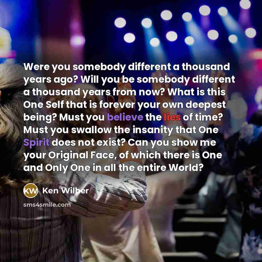 “Were you somebody different a thousand years ago? Will you be somebody different a thousand years from now? What is this One Self that is forever your own deepest being? Must you believe the lies of time? Must you swallow the insanity that One Spirit does not exist? Can you show me your Original…” quote by Ken Wilber