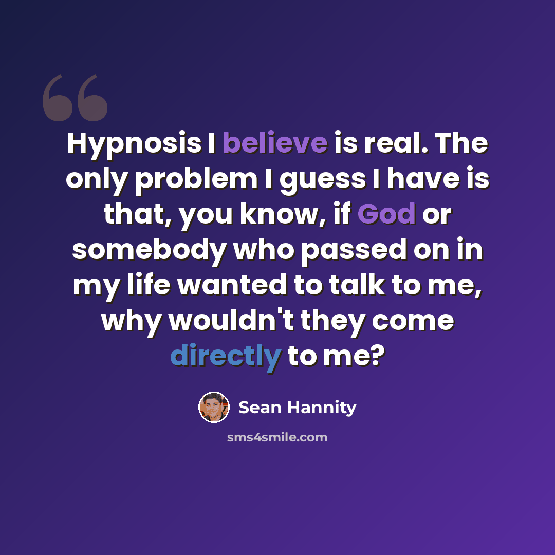 “Hypnosis I believe is real. The only problem I guess I have is that, you know, if God or somebody who passed on in my life wanted to talk to me, why wouldn't they come directly to me?” quote by Sean Hannity