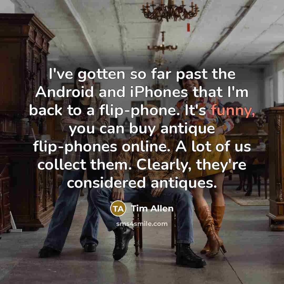 “I've gotten so far past the Android and iPhones that I'm back to a flip-phone. It's funny, you can buy antique flip-phones online. A lot of us collect them. Clearly, they're considered antiques.” quote by Tim Allen