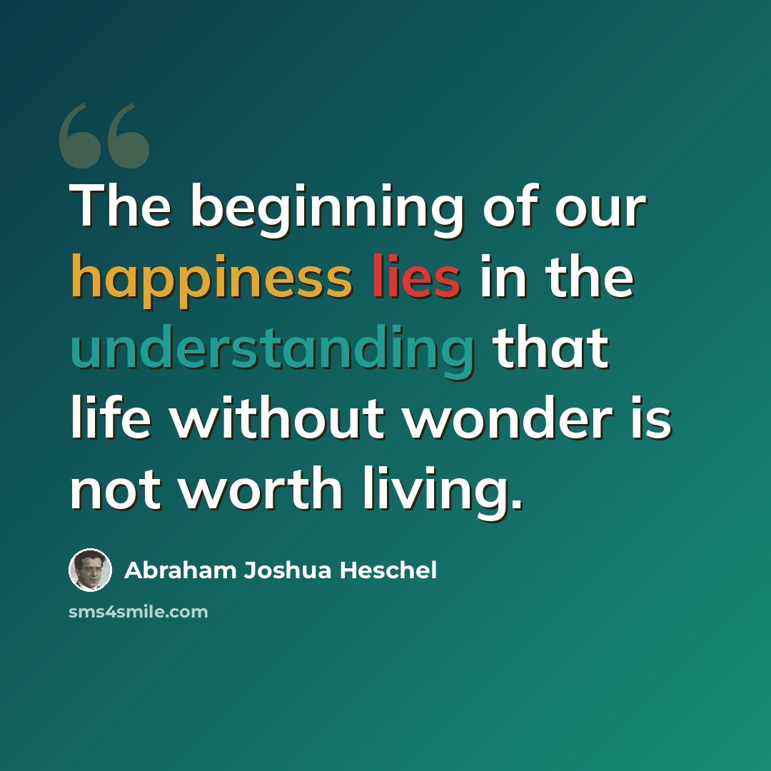 “The beginning of our happiness lies in the understanding that life without wonder is not worth living.” quote by Abraham Joshua Heschel