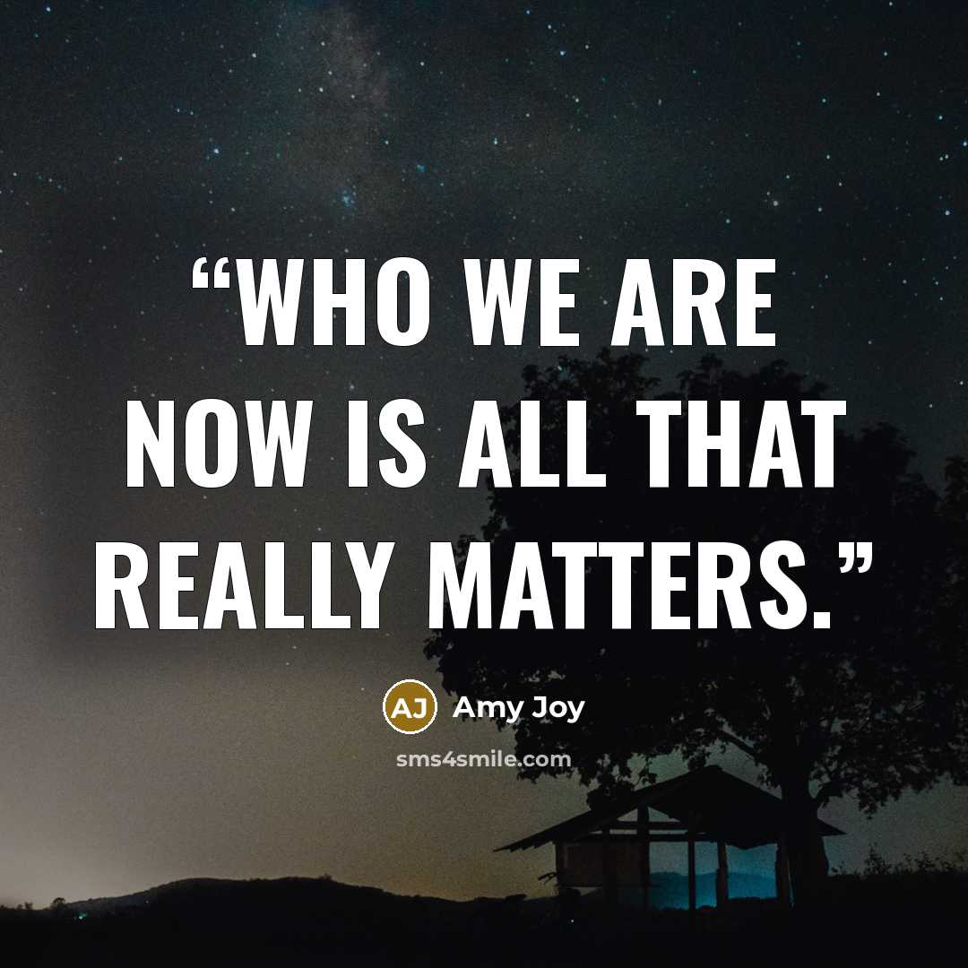 “Who we are now is all that really matters.” quote by Amy Joy