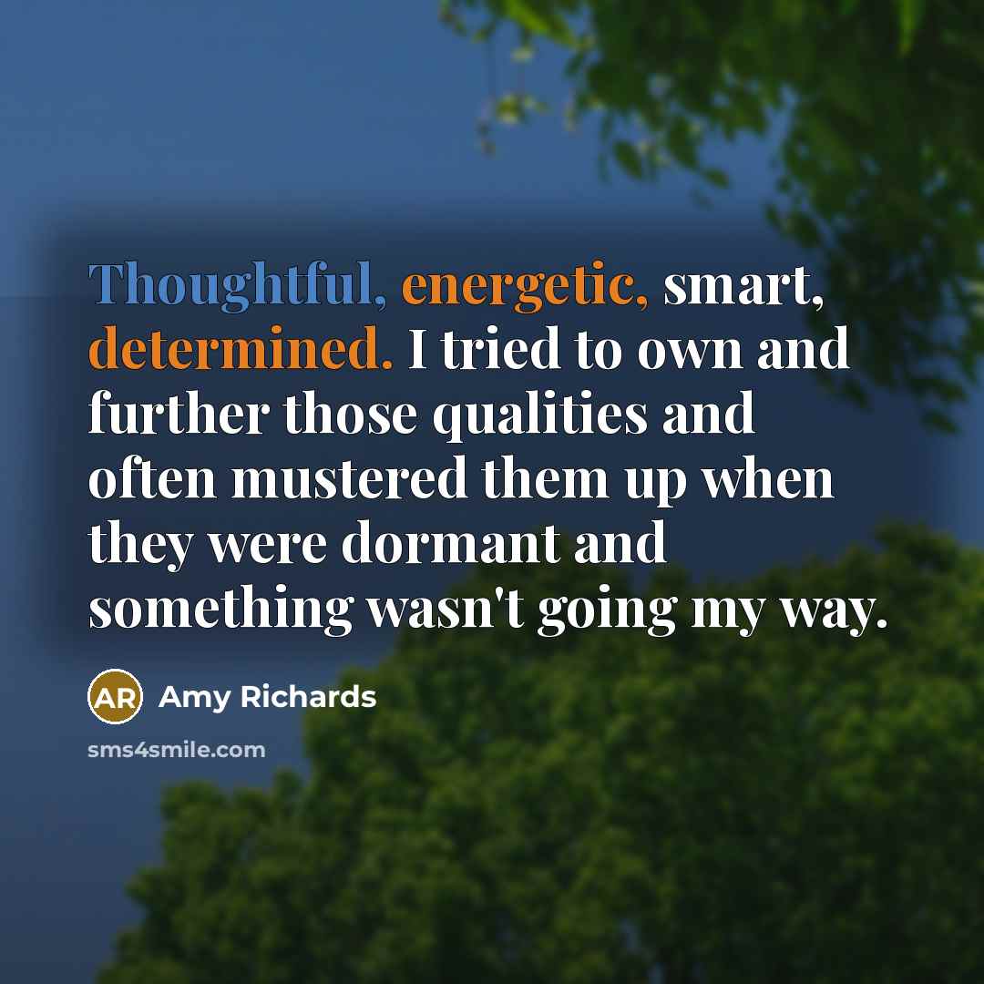 “Thoughtful, energetic, smart, determined. I tried to own and further those qualities and often mustered them up when they were dormant and something wasn't going my way.” quote by Amy Richards