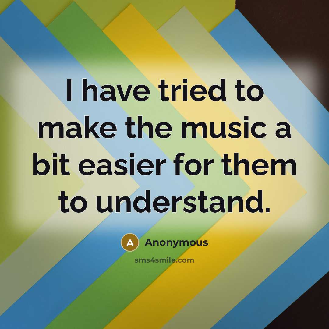 “I have tried to make the music a bit easier for them to understand.” quote by Anonymous