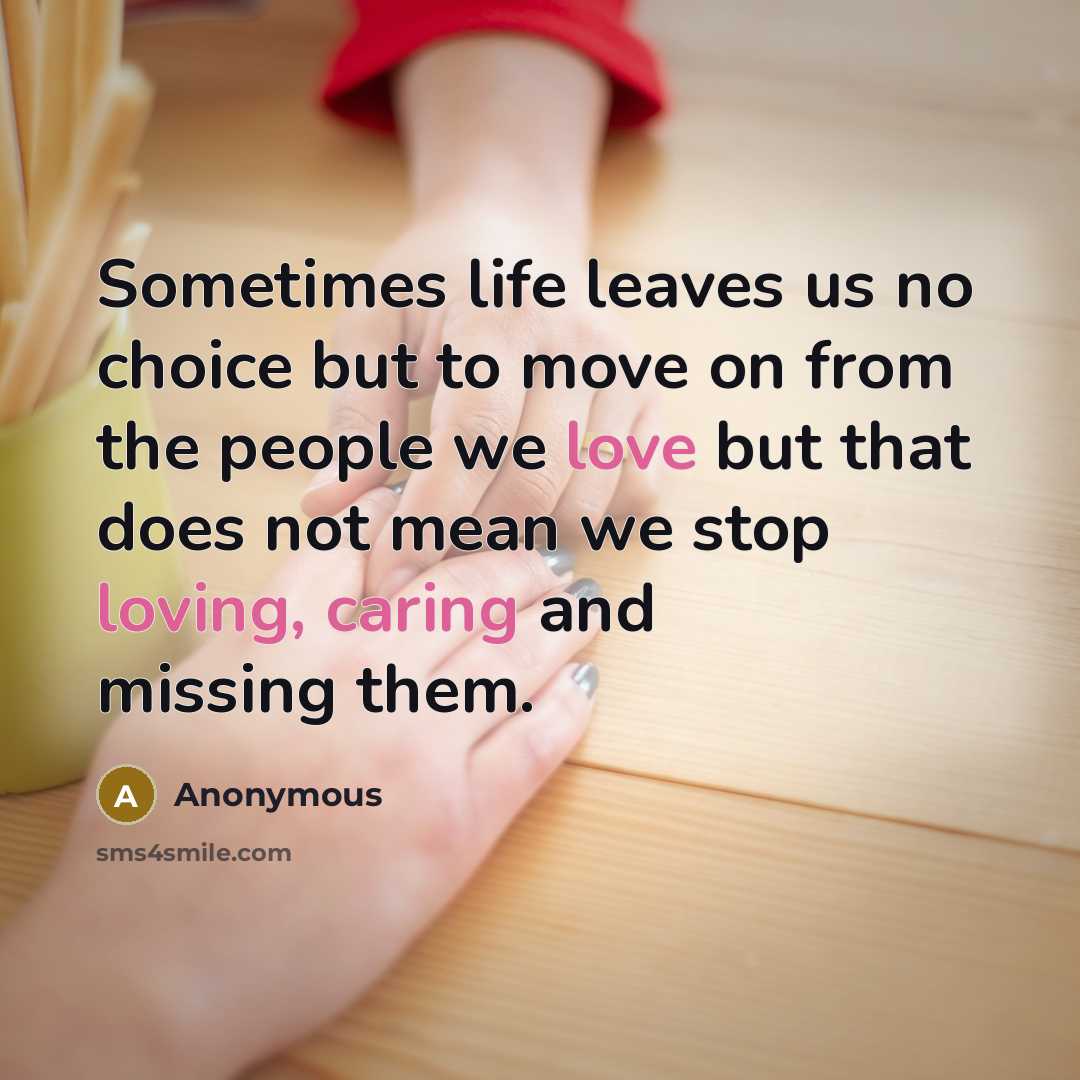 “Sometimes life leaves us no choice but to move on from the people we love but that does not mean we stop loving, caring and missing them.” quote by Anonymous