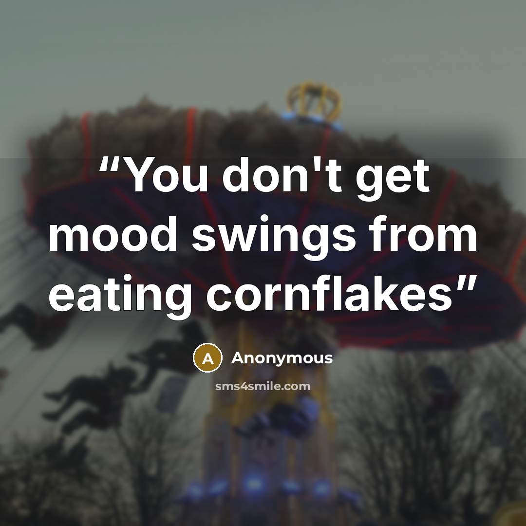 “You don't get mood swings from eating cornflakes” quote by Anonymous