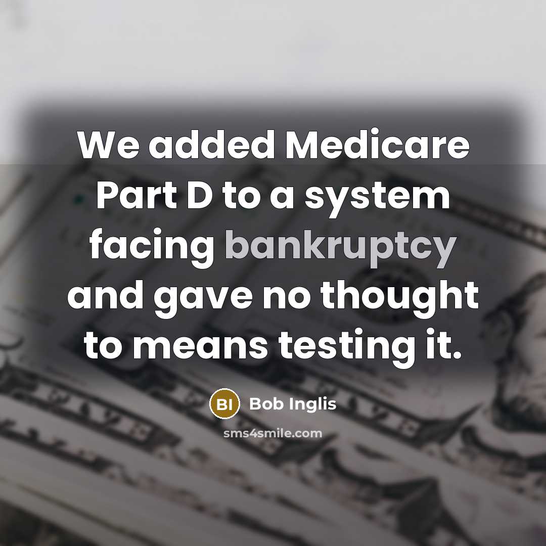 “We added Medicare Part D to a system facing bankruptcy and gave no thought to means testing it.” quote by Bob Inglis
