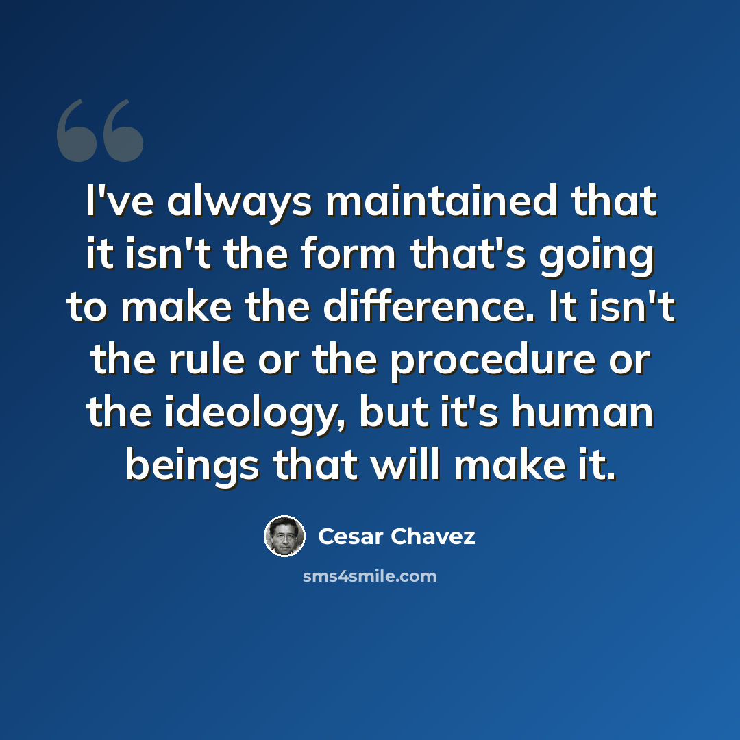 “I've always maintained that it isn't the form that's going to make the difference. It isn't the rule or the procedure or the ideology, but it's human beings that will make it.” quote by Cesar Chavez