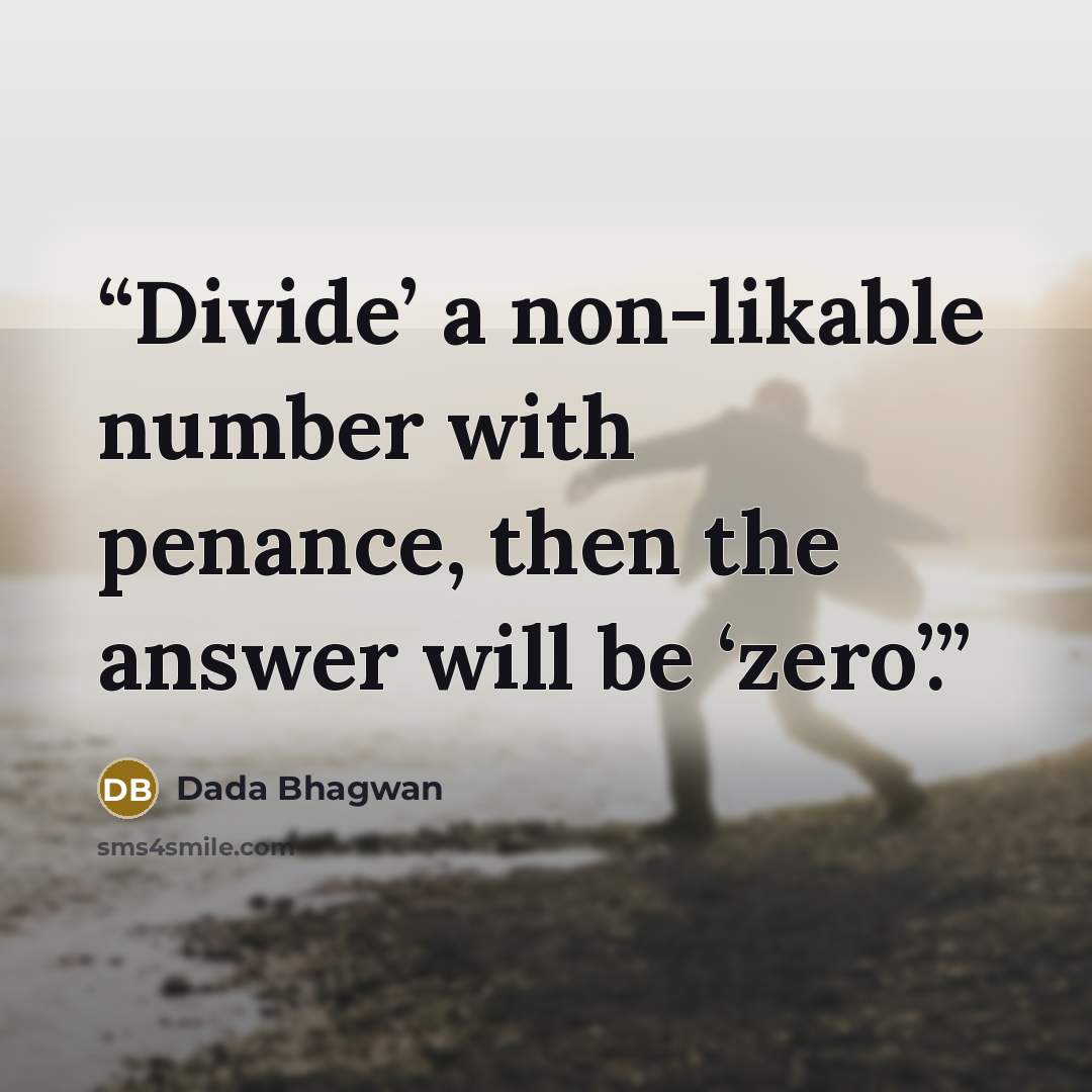 “Divide’ a non-likable number with penance, then the answer will be ‘zero’.” quote by Dada Bhagwan