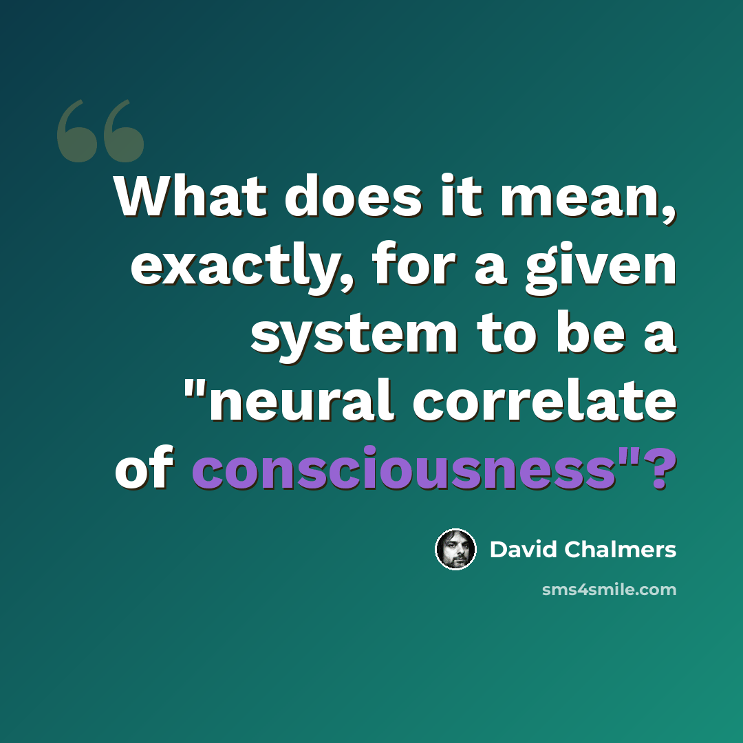 “What does it mean, exactly, for a given system to be a "neural correlate of consciousness"?” quote by David Chalmers