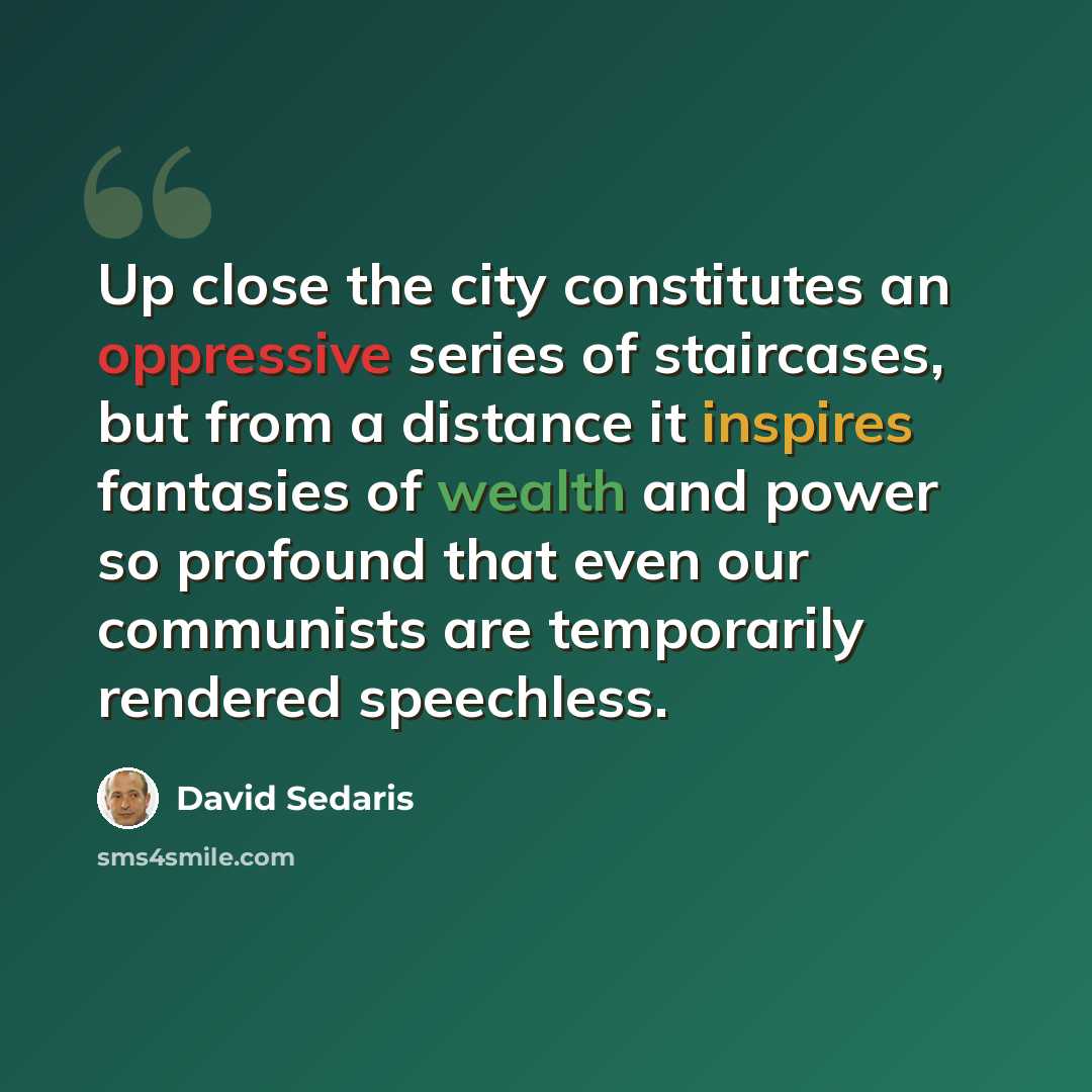 “Up close the city constitutes an oppressive series of staircases, but from a distance it inspires fantasies of wealth and power so profound that even our communists are temporarily rendered speechless.” quote by David Sedaris