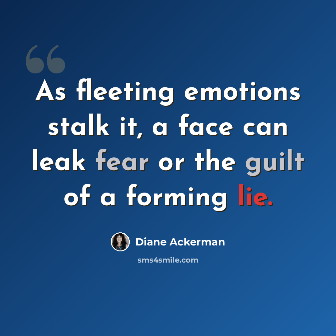 “As fleeting emotions stalk it, a face can leak fear or the guilt of a forming lie.” quote by Diane Ackerman