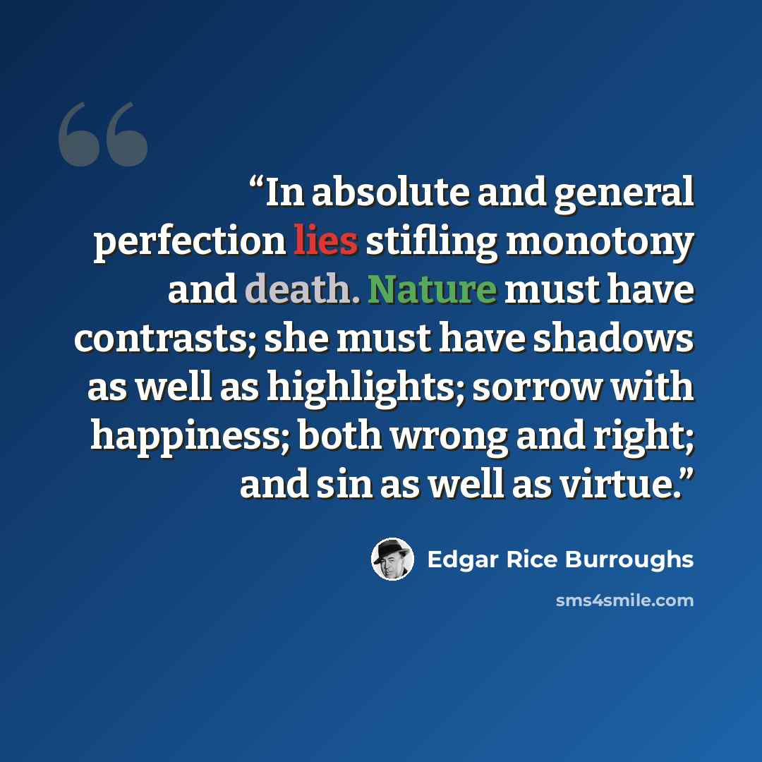 “In absolute and general perfection lies stifling monotony and death. Nature must have contrasts; she must have shadows as well as highlights; sorrow with happiness; both wrong and right; and sin as well as virtue.” quote by Edgar Rice Burroughs