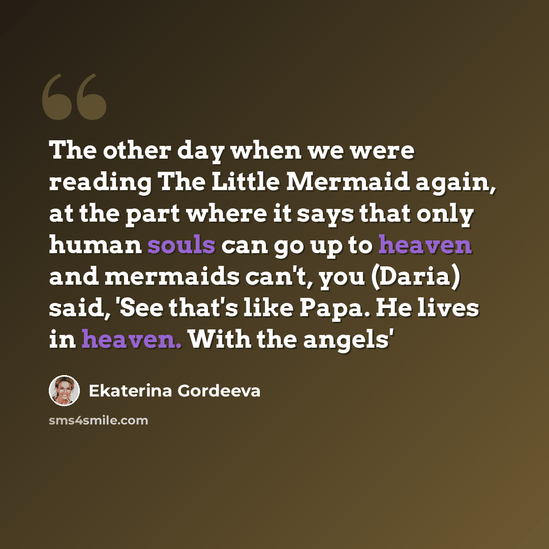 “The other day when we were reading The Little Mermaid again, at the part where it says that only human souls can go up to heaven and mermaids can't, you (Daria) said, 'See that's like Papa. He lives in heaven. With the angels'” quote by Ekaterina Gordeeva