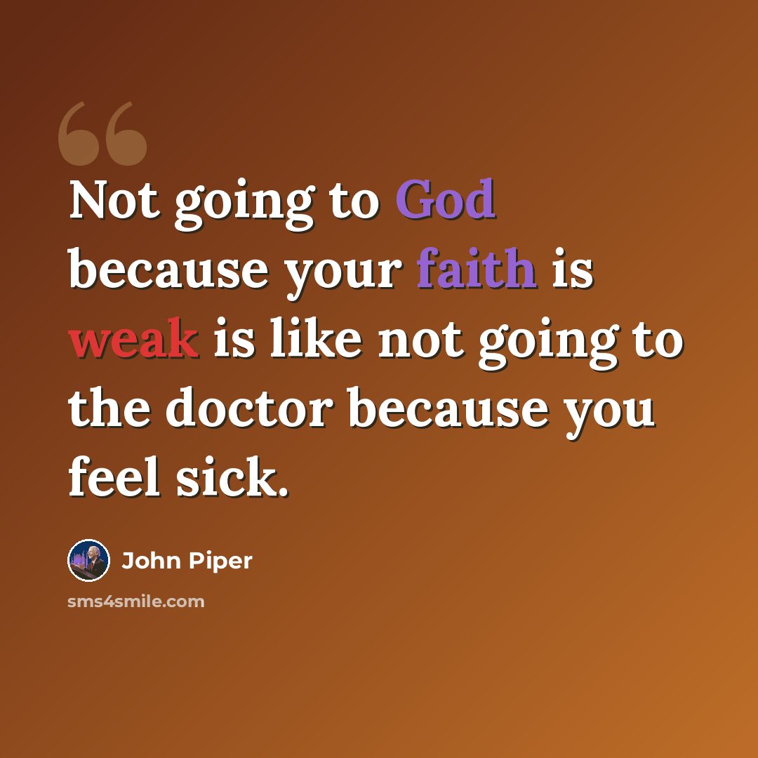 “Not going to God because your faith is weak is like not going to the doctor because you feel sick.” quote by John Piper