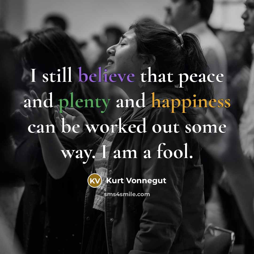 “I still believe that peace and plenty and happiness can be worked out some way. I am a fool.” quote by Kurt Vonnegut