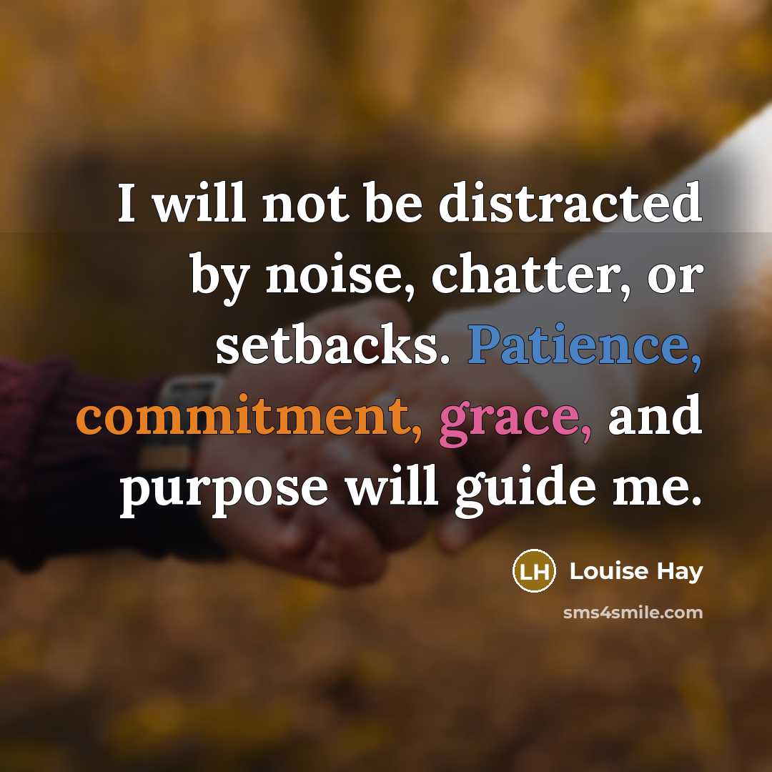 “I will not be distracted by noise, chatter, or setbacks. Patience, commitment, grace, and purpose will guide me.” quote by Louise Hay