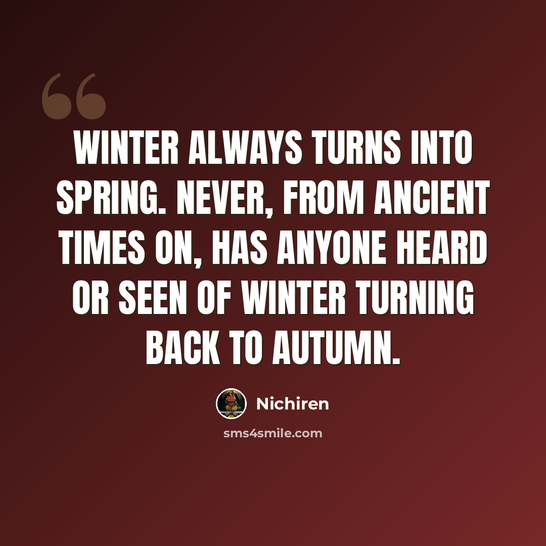 “Winter always turns into Spring. Never, from ancient times on, has anyone heard or seen of winter turning back to autumn.” quote by Nichiren