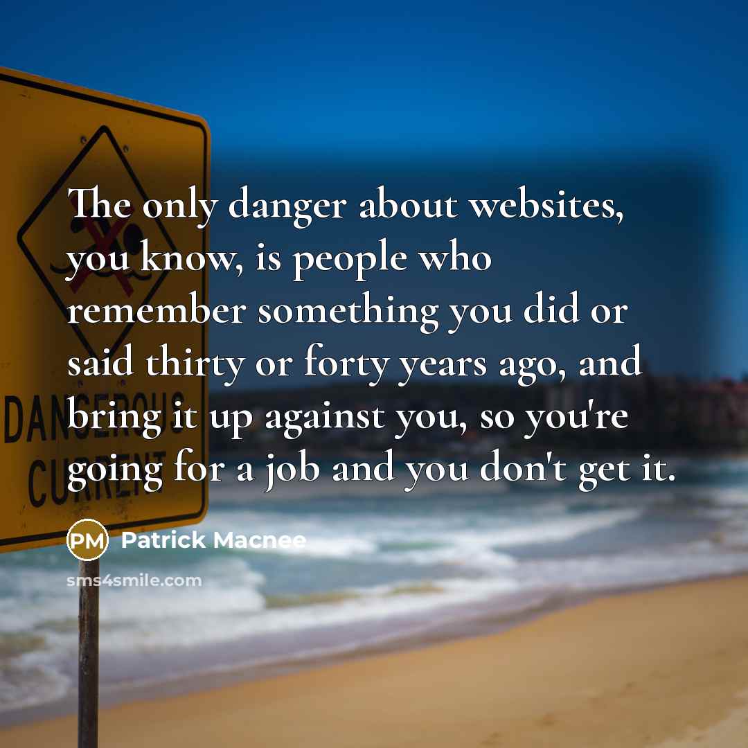 “The only danger about websites, you know, is people who remember something you did or said thirty or forty years ago, and bring it up against you, so you're going for a job and you don't get it.” quote by Patrick Macnee