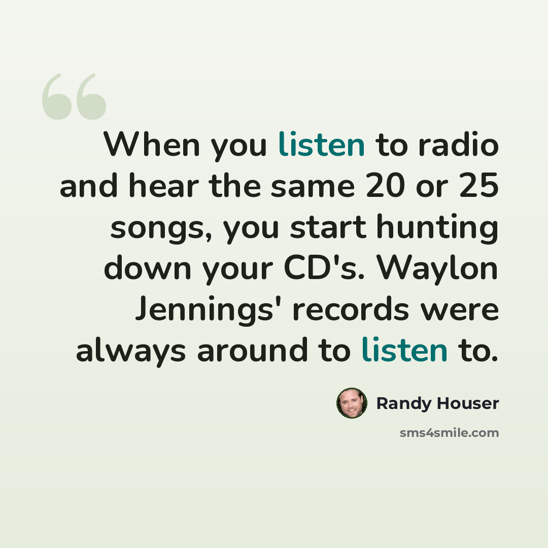 “When you listen to radio and hear the same 20 or 25 songs, you start hunting down your CD's. Waylon Jennings' records were always around to listen to.” quote by Randy Houser