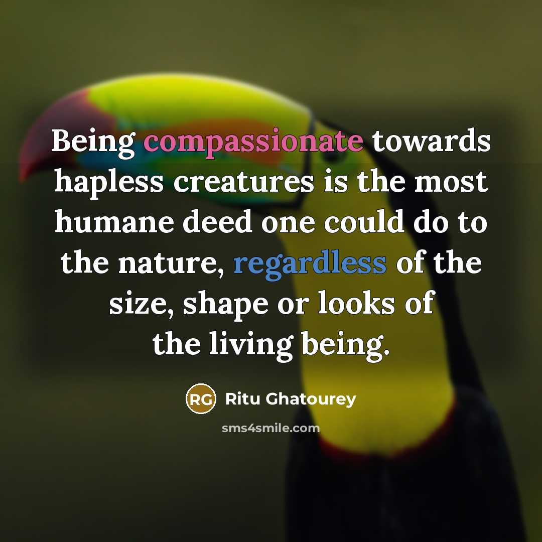 “Being compassionate towards hapless creatures is the most humane deed one could do to the nature, regardless of the size, shape or looks of the living being.” quote by Ritu Ghatourey