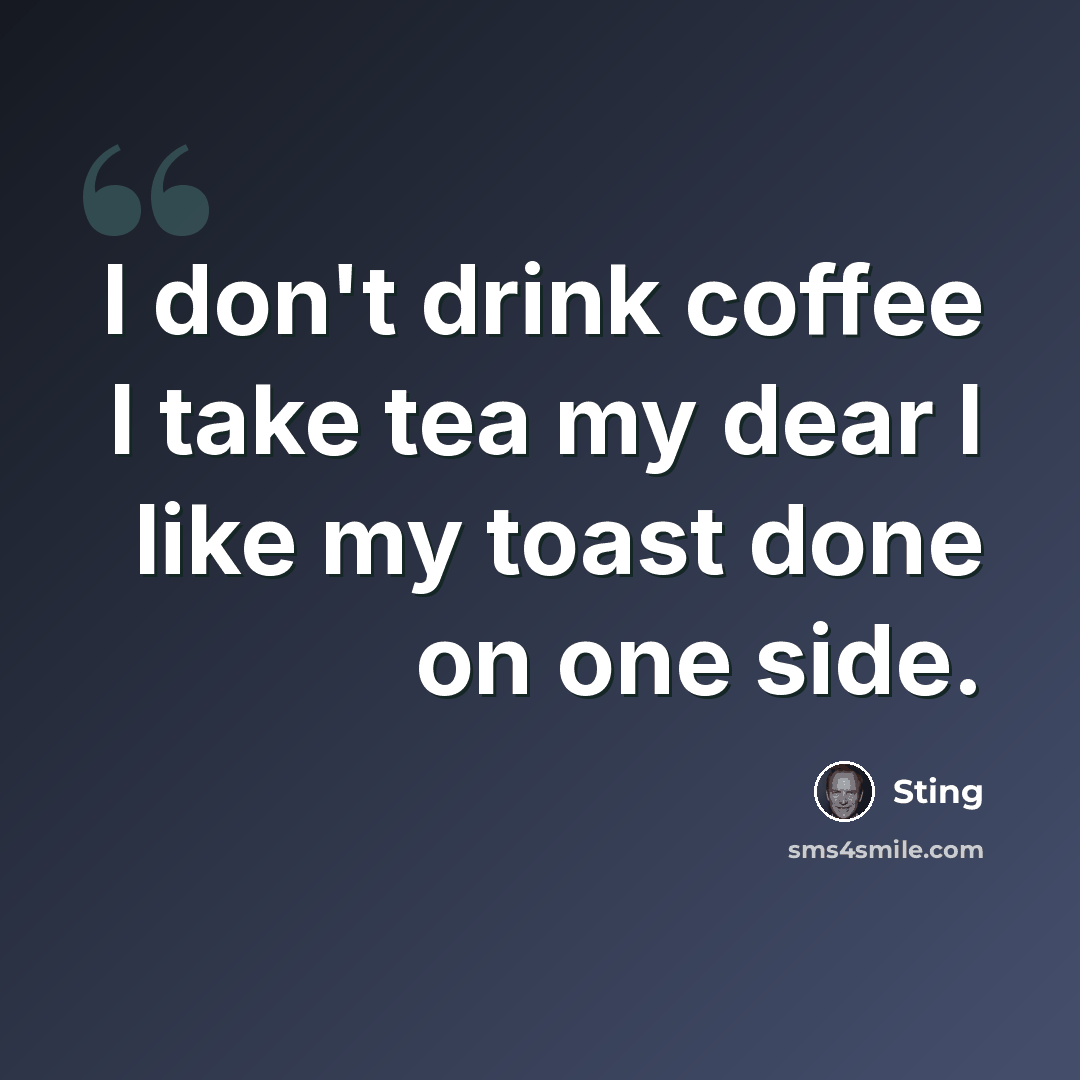 “I don't drink coffee I take tea my dear I like my toast done on one side.” quote by Sting