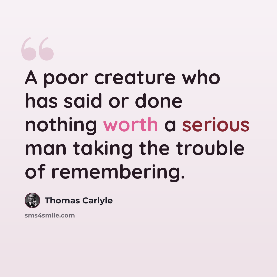 “A poor creature who has said or done nothing worth a serious man taking the trouble of remembering.” quote by Thomas Carlyle