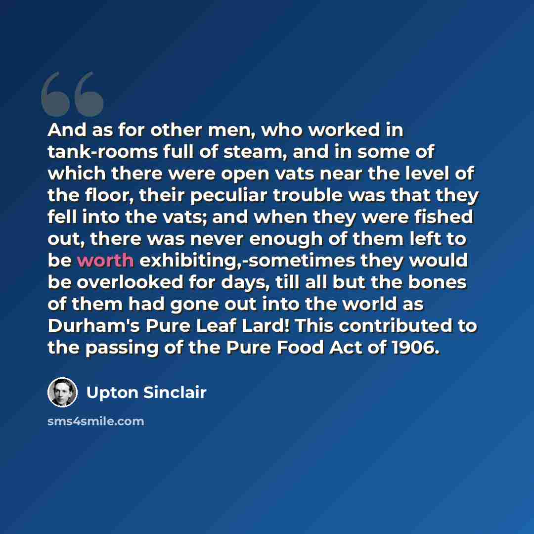 “And as for other men, who worked in tank-rooms full of steam, and in some of which there were open vats near the level of the floor, their peculiar trouble was that they fell into the vats; and when they were fished out, there was never enough of them left to be worth exhibiting,-sometimes they…” quote by Upton Sinclair