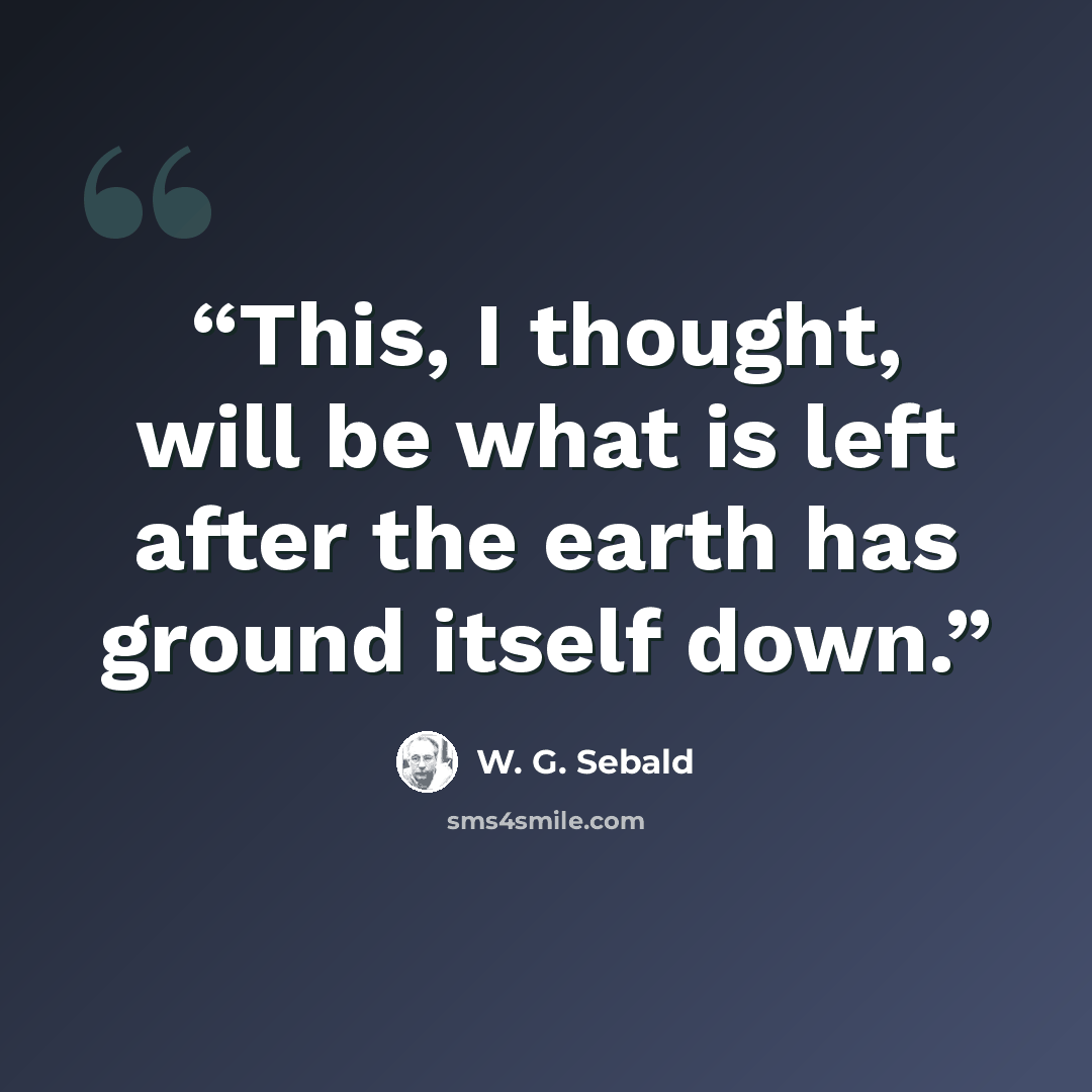 “This, I thought, will be what is left after the earth has ground itself down.” quote by W. G. Sebald