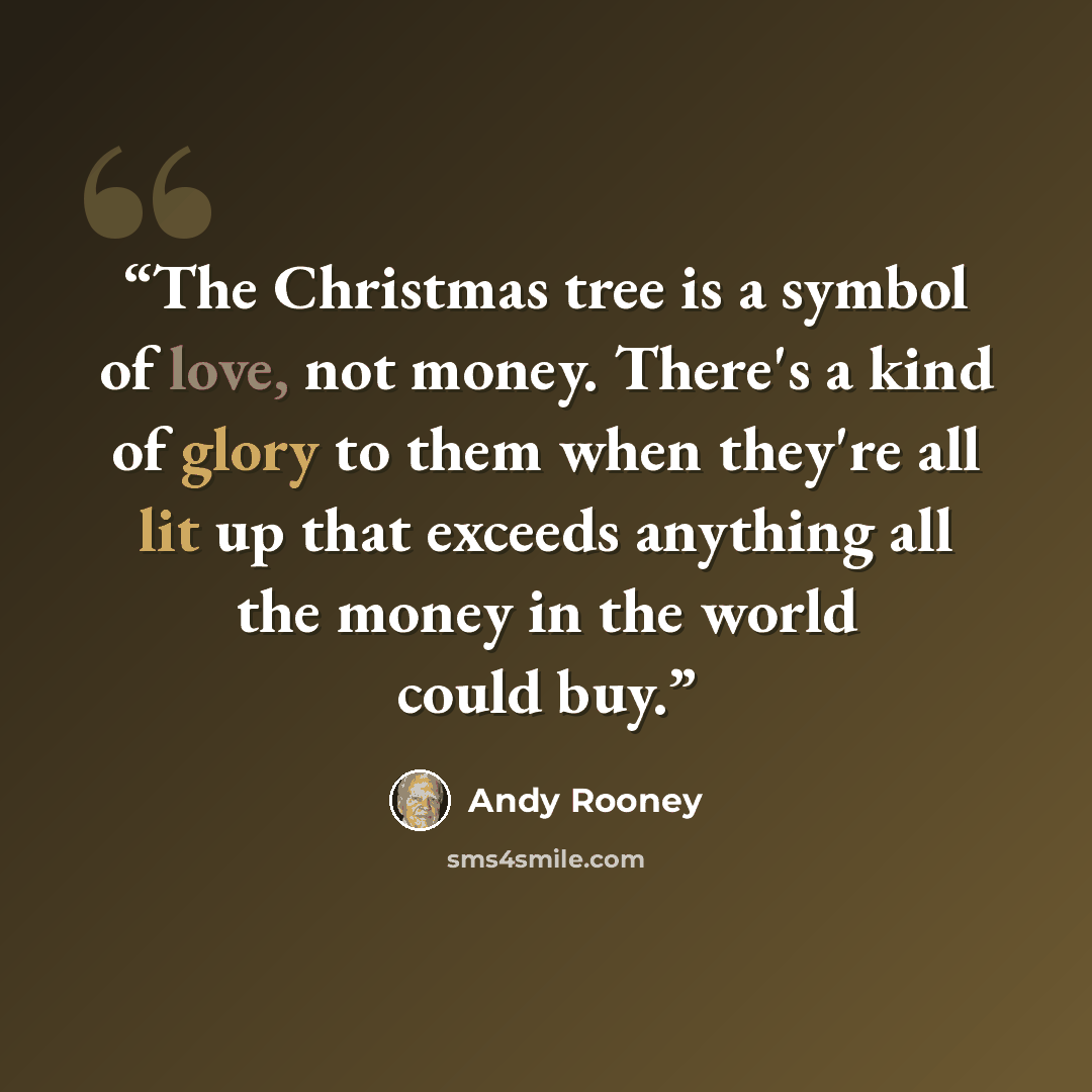 “The Christmas tree is a symbol of love, not money. There's a kind of glory to them when they're all lit up that exceeds anything all the money in the world could buy.” quote by Andy Rooney
